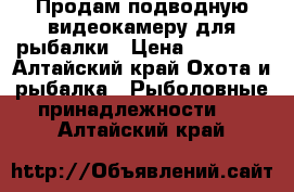 Продам подводную видеокамеру для рыбалки › Цена ­ 15 000 - Алтайский край Охота и рыбалка » Рыболовные принадлежности   . Алтайский край